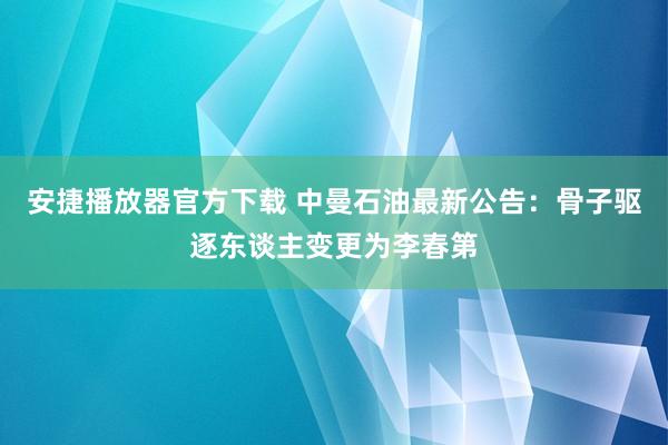 安捷播放器官方下载 中曼石油最新公告：骨子驱逐东谈主变更为李春第