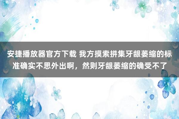 安捷播放器官方下载 我方摸索拼集牙龈萎缩的标准确实不思外出啊，然则牙龈萎缩的确受不了