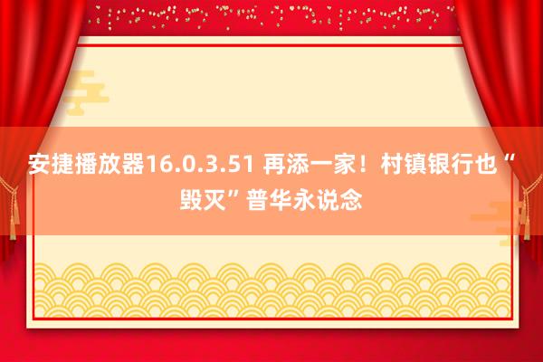 安捷播放器16.0.3.51 再添一家！村镇银行也“毁灭”普华永说念