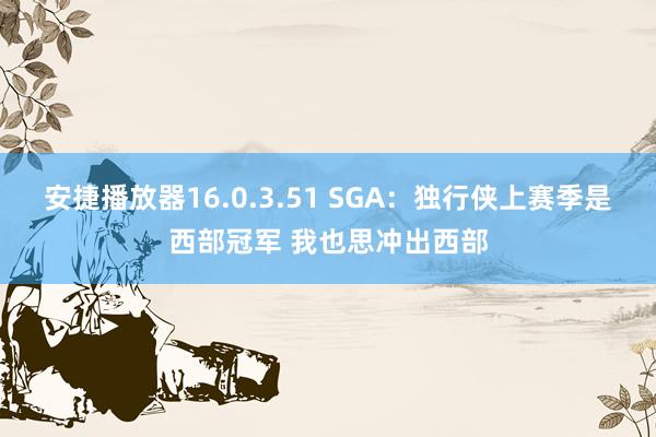 安捷播放器16.0.3.51 SGA：独行侠上赛季是西部冠军 我也思冲出西部