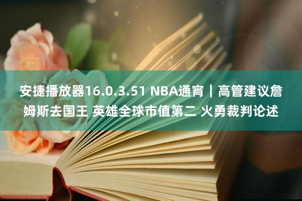 安捷播放器16.0.3.51 NBA通宵｜高管建议詹姆斯去国王 英雄全球市值第二 火勇裁判论述