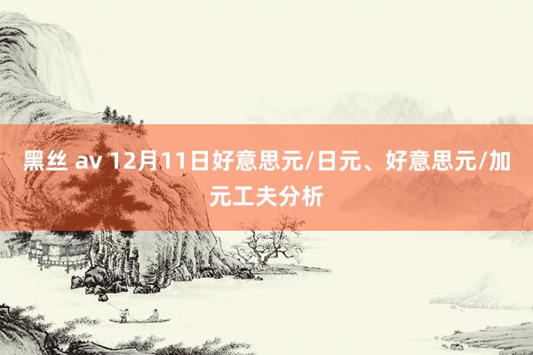 黑丝 av 12月11日好意思元/日元、好意思元/加元工夫分析