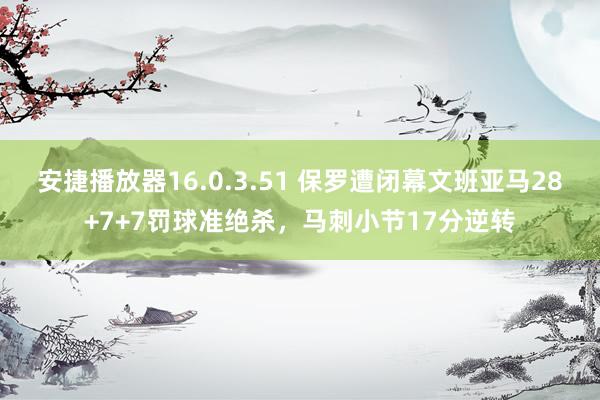 安捷播放器16.0.3.51 保罗遭闭幕文班亚马28+7+7罚球准绝杀，马刺小节17分逆转