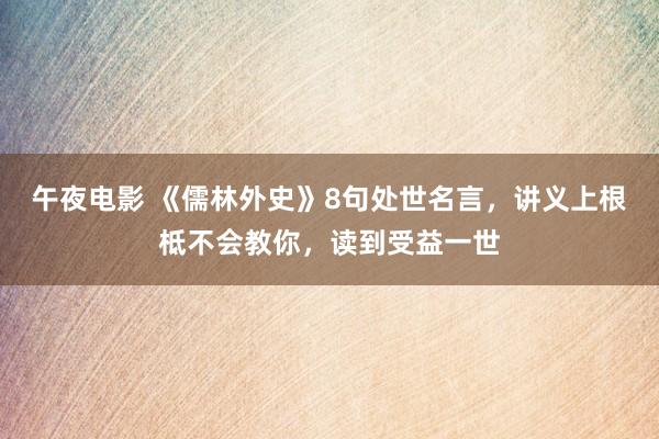 午夜电影 《儒林外史》8句处世名言，讲义上根柢不会教你，读到受益一世