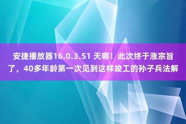 安捷播放器16.0.3.51 天哪！此次终于涨宗旨了，40多年龄第一次见到这样竣工的孙子兵法解