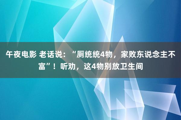 午夜电影 老话说：“厕统统4物，家败东说念主不富”！听劝，这4物别放卫生间