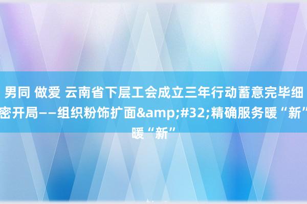 男同 做爱 云南省下层工会成立三年行动蓄意完毕细密开局——组织粉饰扩面&#32;精确服务暖“新”