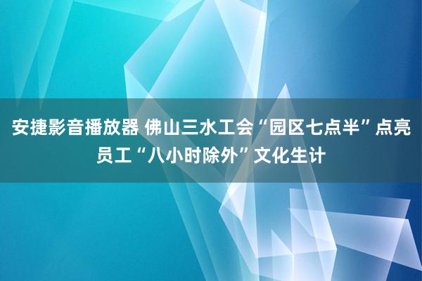 安捷影音播放器 佛山三水工会“园区七点半”点亮员工“八小时除外”文化生计