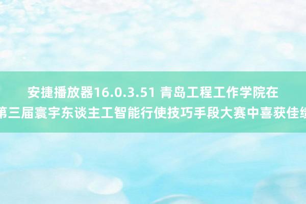 安捷播放器16.0.3.51 青岛工程工作学院在第三届寰宇东谈主工智能行使技巧手段大赛中喜获佳绩