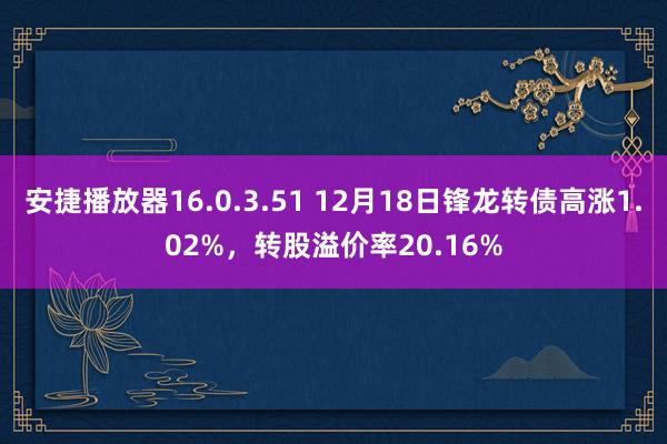 安捷播放器16.0.3.51 12月18日锋龙转债高涨1.0