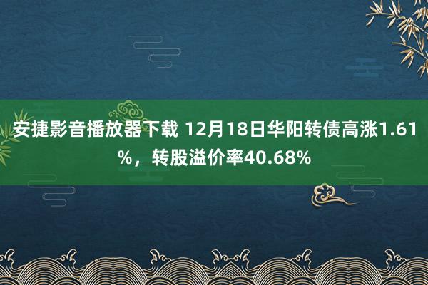 安捷影音播放器下载 12月18日华阳转债高涨1.61%，转股