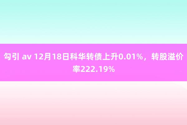 勾引 av 12月18日科华转债上升0.01%，转股溢价率2