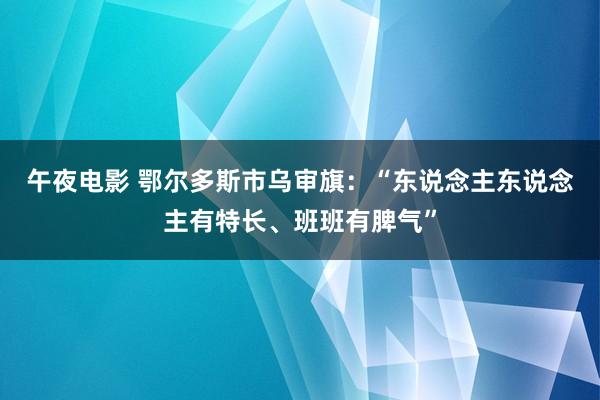 午夜电影 鄂尔多斯市乌审旗：“东说念主东说念主有特长、班班有