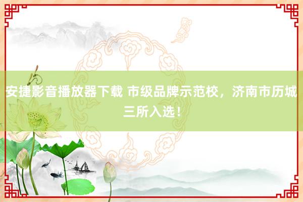 安捷影音播放器下载 市级品牌示范校，济南市历城三所入选！