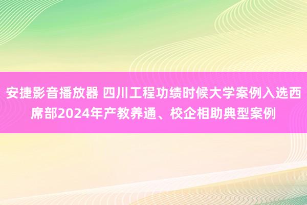 安捷影音播放器 四川工程功绩时候大学案例入选西席部2024年