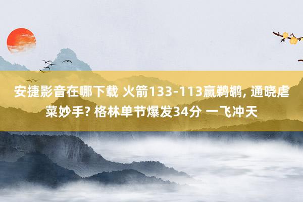 安捷影音在哪下载 火箭133-113赢鹈鹕, 通晓虐菜妙手?