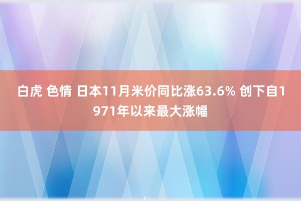 白虎 色情 日本11月米价同比涨63.6% 创下自1971年