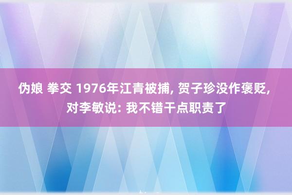 伪娘 拳交 1976年江青被捕, 贺子珍没作褒贬, 对李敏说