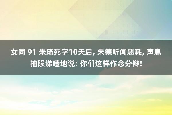 女同 91 朱琦死字10天后, 朱德听闻恶耗, 声息抽陨涕噎