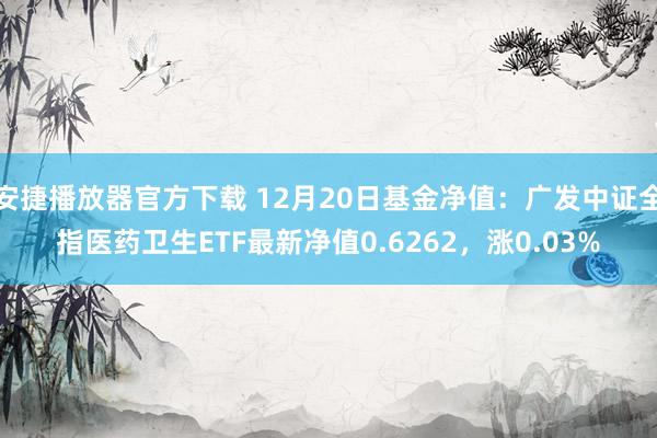 安捷播放器官方下载 12月20日基金净值：广发中证全指医药卫