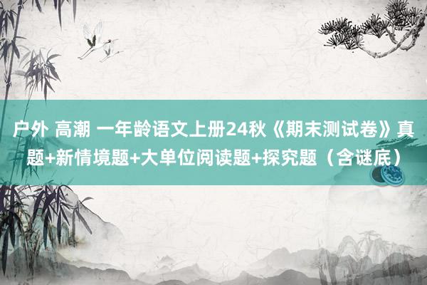 户外 高潮 一年龄语文上册24秋《期末测试卷》真题+新情境题