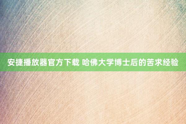 安捷播放器官方下载 哈佛大学博士后的苦求经验