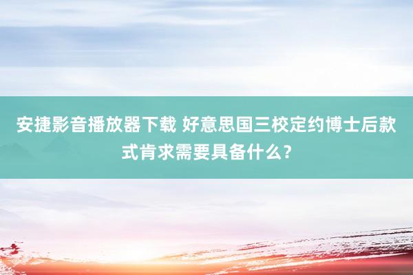 安捷影音播放器下载 好意思国三校定约博士后款式肯求需要具备什么？