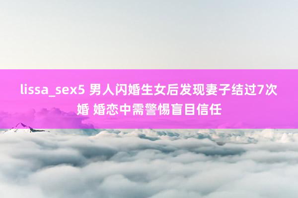 lissa_sex5 男人闪婚生女后发现妻子结过7次婚 婚恋中需警惕盲目信任