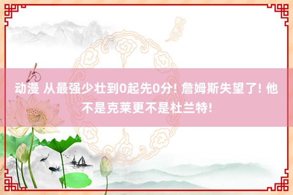 动漫 从最强少壮到0起先0分! 詹姆斯失望了! 他不是克莱更