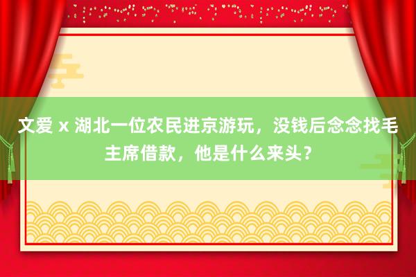 文爱 x 湖北一位农民进京游玩，没钱后念念找毛主席借款，他是什么来头？