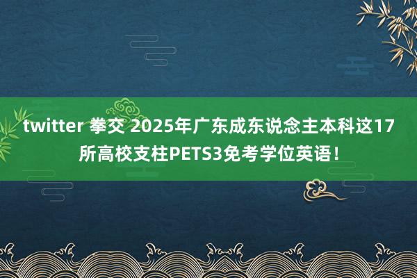 twitter 拳交 2025年广东成东说念主本科这17所高校支柱PETS3免考学位英语！