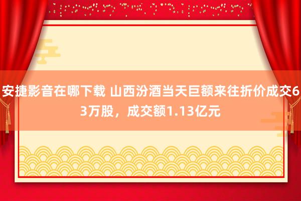 安捷影音在哪下载 山西汾酒当天巨额来往折价成交63万股，成交