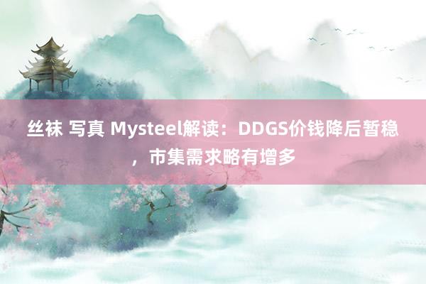 丝袜 写真 Mysteel解读：DDGS价钱降后暂稳，市集需求略有增多