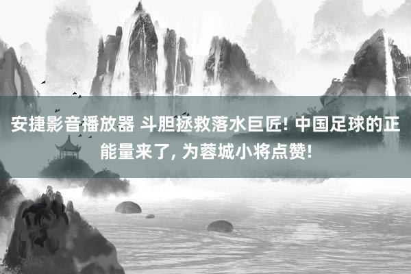 安捷影音播放器 斗胆拯救落水巨匠! 中国足球的正能量来了， 为蓉城小将点赞!