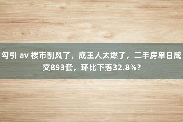 勾引 av 楼市刮风了，成王人太燃了，二手房单日成交893套，环比下落32.8%？