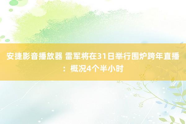 安捷影音播放器 雷军将在31日举行围炉跨年直播：概况4个半小时