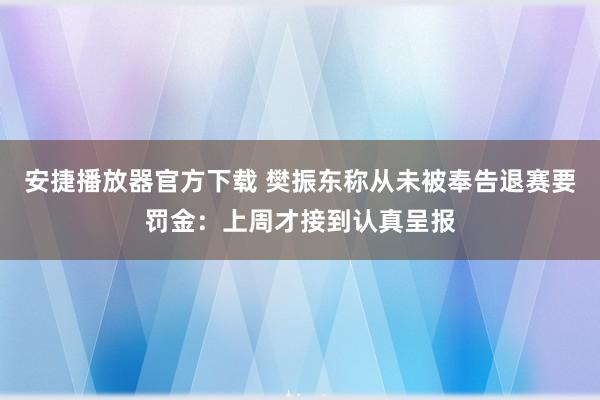 安捷播放器官方下载 樊振东称从未被奉告退赛要罚金：上周才接到认真呈报