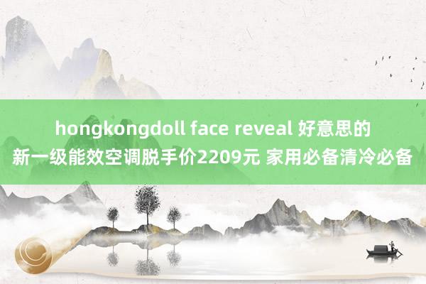 hongkongdoll face reveal 好意思的新一级能效空调脱手价2209元 家用必备清冷必备