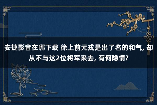 安捷影音在哪下载 徐上前元戎是出了名的和气， 却从不与这2位将军来去， 有何隐情?