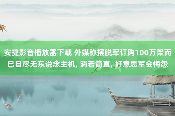 安捷影音播放器下载 外媒称摆脱军订购100万架而已自尽无东说念主机， 淌若简直， 好意思军会悔怨