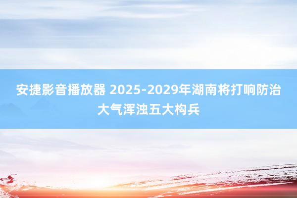 安捷影音播放器 2025-2029年湖南将打响防治大气浑浊五大构兵