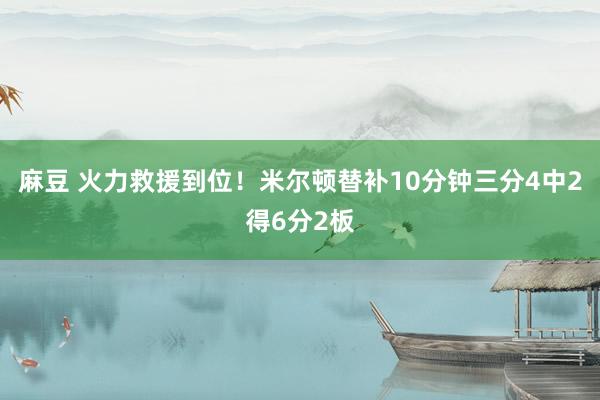 麻豆 火力救援到位！米尔顿替补10分钟三分4中2得6分2板