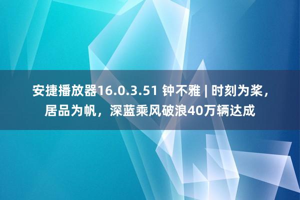 安捷播放器16.0.3.51 钟不雅 | 时刻为桨，居品为帆