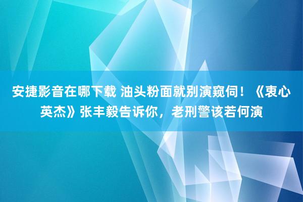 安捷影音在哪下载 油头粉面就别演窥伺！《衷心英杰》张丰毅告诉