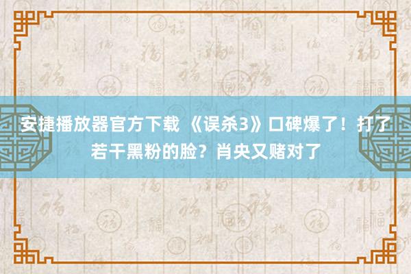 安捷播放器官方下载 《误杀3》口碑爆了！打了若干黑粉的脸？肖央又赌对了