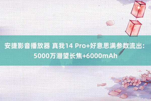 安捷影音播放器 真我14 Pro+好意思满参数流出: 5000万潜望长焦+6000mAh