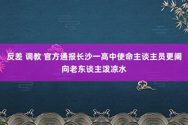 反差 调教 官方通报长沙一高中使命主谈主员更阑向老东谈主泼凉水