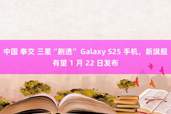 中国 拳交 三星“剧透” Galaxy S25 手机，新旗舰有望 1 月 22 日发布