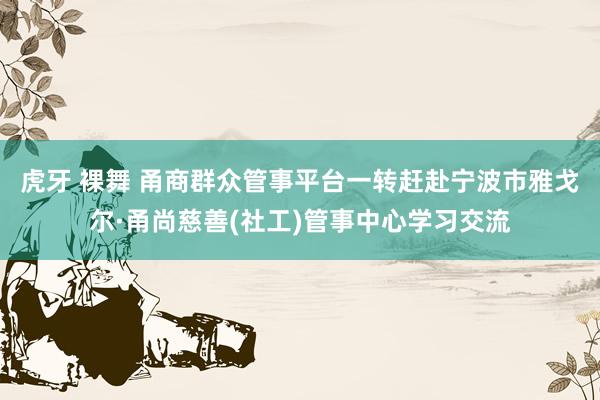 虎牙 裸舞 甬商群众管事平台一转赶赴宁波市雅戈尔·甬尚慈善(