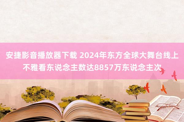 安捷影音播放器下载 2024年东方全球大舞台线上不雅看东说念